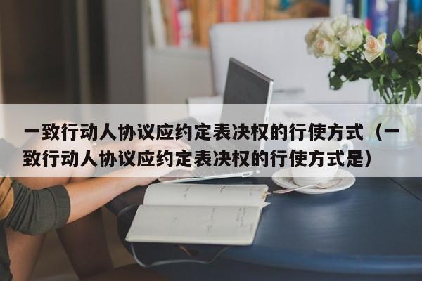 一致行动人协议应约定表决权的行使方式(一致行动人协议应约定表决权的行使方式是)-第1张图片-深圳中科创投 一致行动人协议应约定表决权的行使方式(一致行动人协议应约定表决权的行使方式是)-第1张图片-深圳中科创投