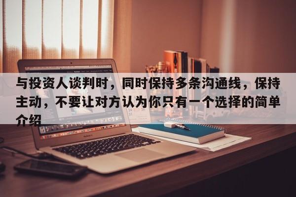 与投资人谈判时，同时保持多条沟通线，保持主动，不要让对方认为你只有一个选择的简单介绍-第1张图片-深圳中科创投