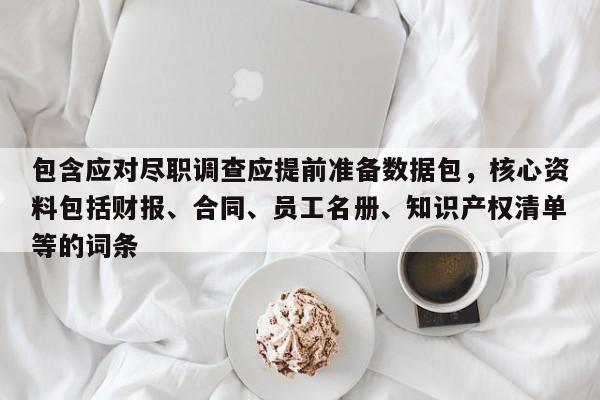 包含应对尽职调查应提前准备数据包，核心资料包括财报、合同、员工名册、知识产权清单等的词条-第1张图片-深圳中科创投