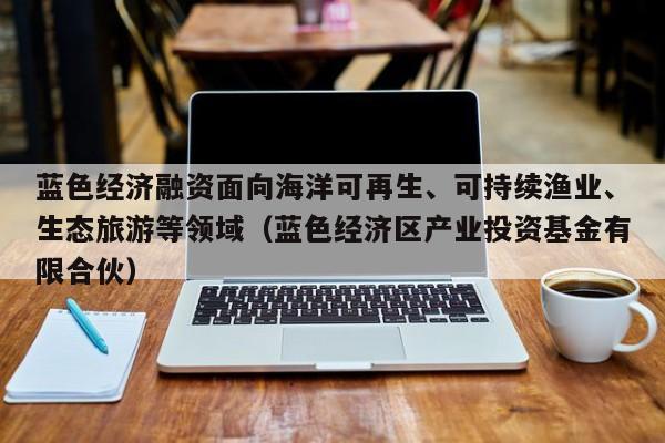 蓝色经济融资面向海洋可再生、可持续渔业、生态旅游等领域（蓝色经济区产业投资基金有限合伙）-第1张图片-深圳中科创投