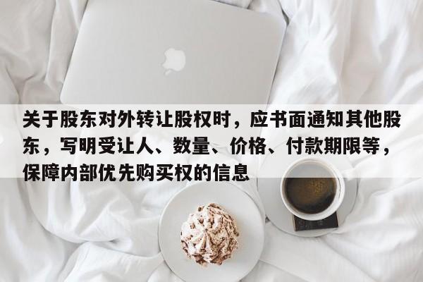 关于股东对外转让股权时，应书面通知其他股东，写明受让人、数量、价格、付款期限等，保障内部优先购买权的信息-第1张图片-深圳中科创投