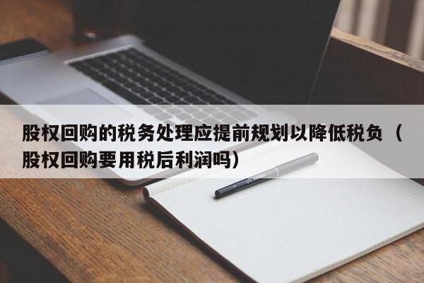 股权回购的税务处理应提前规划以降低税负(股权回购要用税后利润吗)-第1张图片-深圳中科创投 股权回购的税务处理应提前规划以降低税负(股权回购要用税后利润吗)-第1张图片-深圳中科创投