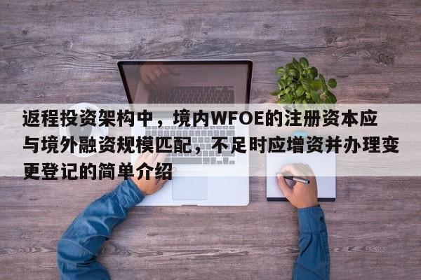 返程投资架构中，境内WFOE的注册资本应与境外融资规模匹配，不足时应增资并办理变更登记的简单介绍-第1张图片-深圳中科创投