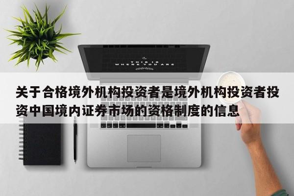 关于合格境外机构投资者是境外机构投资者投资中国境内证券市场的资格制度的信息-第1张图片-深圳中科创投