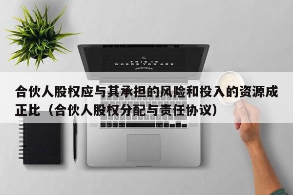 合伙人股权应与其承担的风险和投入的资源成正比(合伙人股权分配与责任协议)-第1张图片-深圳中科创投 合伙人股权应与其承担的风险和投入的资源成正比(合伙人股权分配与责任协议)-第1张图片-深圳中科创投