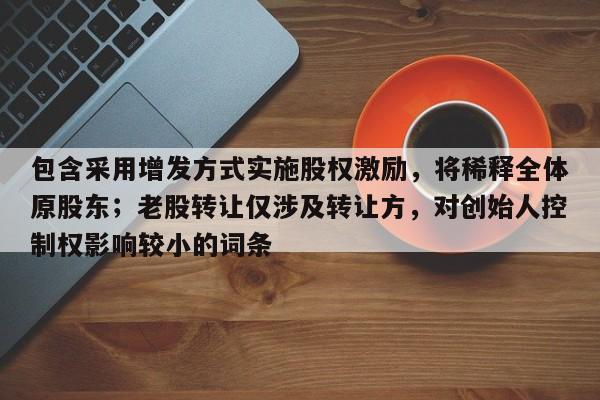 包含采用增发方式实施股权激励,将稀释全体原股东;老股转让仅涉及转让方,对创始人控制权影响较小的词条-第1张图片-深圳中科创投 包含采用增发方式实施股权激励,将稀释全体原股东;老股转让仅涉及转让方,对创始人控制权影响较小的词条-第1张图片-深圳中科创投
