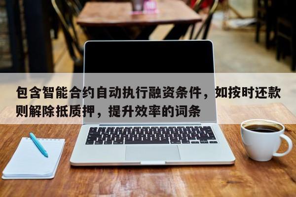 包含智能合约自动执行融资条件，如按时还款则解除抵质押，提升效率的词条-第1张图片-深圳中科创投