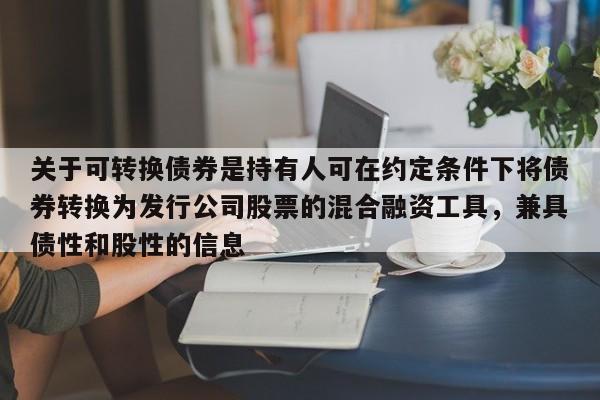关于可转换债券是持有人可在约定条件下将债券转换为发行公司股票的混合融资工具，兼具债性和股性的信息-第1张图片-深圳中科创投