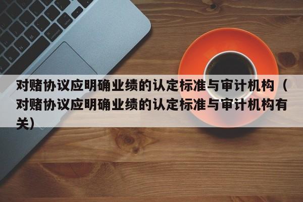 对赌协议应明确业绩的认定标准与审计机构(对赌协议应明确业绩的认定标准与审计机构有关)-第1张图片-深圳中科创投 对赌协议应明确业绩的认定标准与审计机构(对赌协议应明确业绩的认定标准与审计机构有关)-第1张图片-深圳中科创投